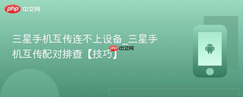 三星手机互传连不上设备_三星手机互传配对排查【技巧】