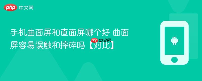 手机曲面屏和直面屏哪个好 曲面屏容易误触和摔碎吗【对比】