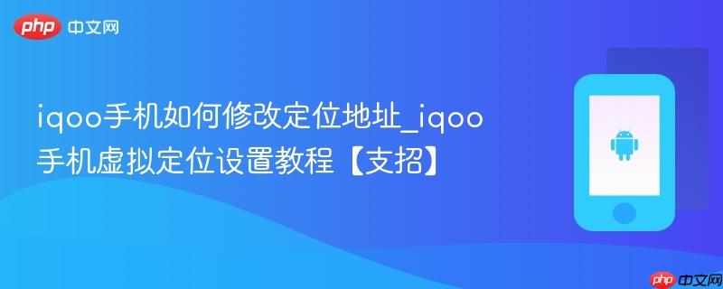 iqoo手机如何修改定位地址_iqoo手机虚拟定位设置教程【支招】