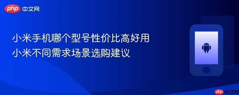 小米手机哪个型号性价比高好用 小米不同需求场景选购建议