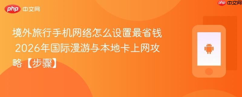 境外旅行手机网络怎么设置最省钱​ 2026年国际漫游与本地卡上网攻略【步骤】