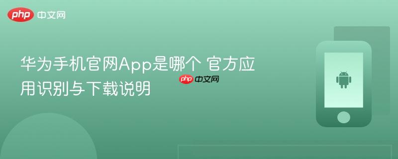 华为手机官网app是哪个 官方应用识别与下载说明