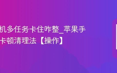 苹果手机多任务卡住咋整?苹果手机后台卡顿清理法【操作】
