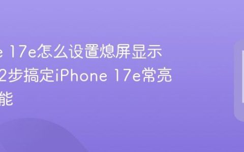 iPhone 17e怎么设置熄屏显示？只需2步搞定iPhone 17e常亮显示功能