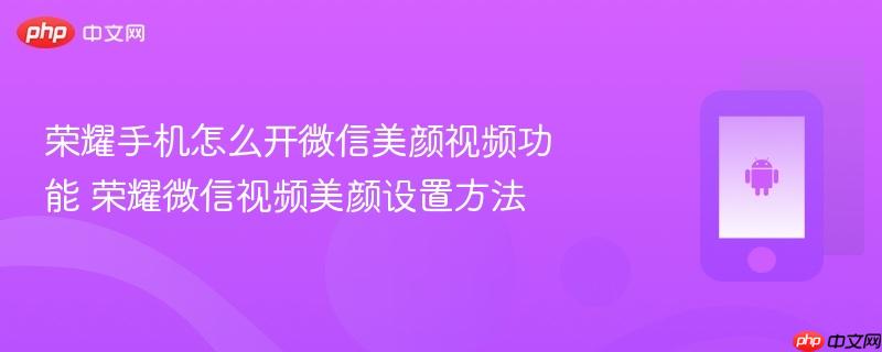 荣耀手机怎么开微信美颜视频功能 荣耀微信视频美颜设置方法