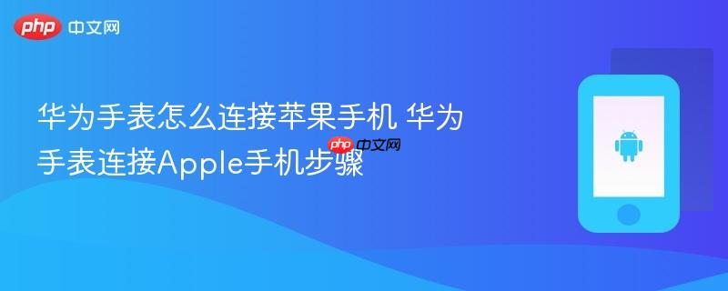 华为手表怎么连接苹果手机 华为手表连接apple手机步骤