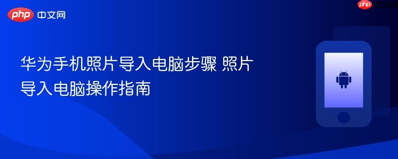 华为手机照片导入电脑步骤 照片导入电脑操作指南