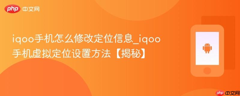 iqoo手机怎么修改定位信息_iqoo手机虚拟定位设置方法【揭秘】