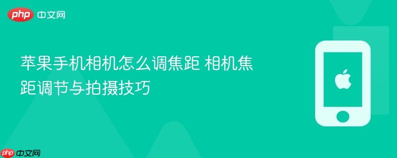 苹果手机相机怎么调焦距 相机焦距调节与拍摄技巧