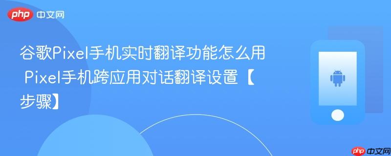 谷歌pixel手机实时翻译功能怎么用​ pixel手机跨应用对话翻译设置【步骤】