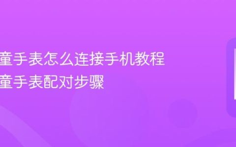 华为儿童手表怎么连接手机教程 华为儿童手表配对步骤