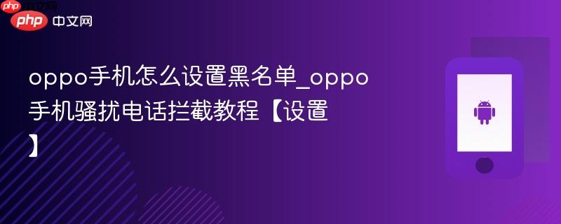 oppo手机怎么设置黑名单_oppo手机骚扰电话拦截教程【设置】