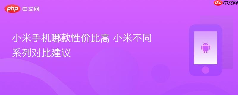 小米手机哪款性价比高 小米不同系列对比建议