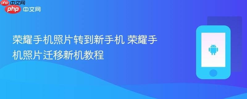荣耀手机照片转到新手机 荣耀手机照片迁移新机教程