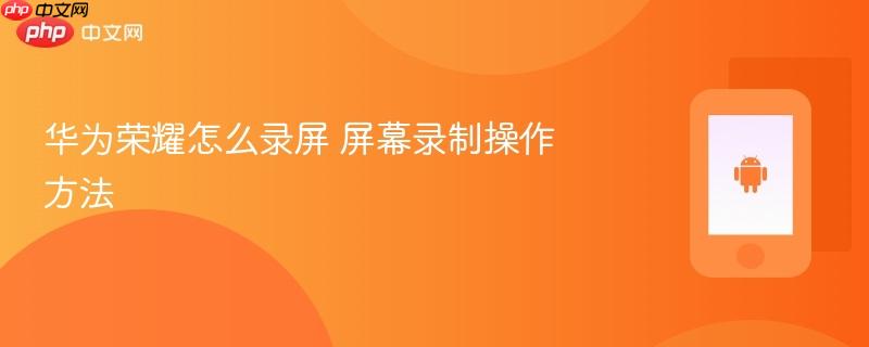 华为荣耀怎么录屏 屏幕录制操作方法