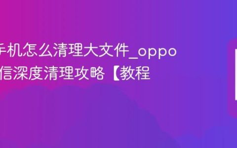 oppo手机怎么清理大文件?oppo手机微信深度清理攻略【教程】