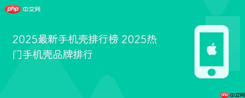 2025最新手机壳排行榜 2025热门手机壳品牌排行