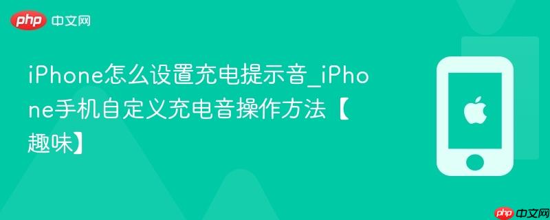 iphone怎么设置充电提示音_iphone手机自定义充电音操作方法【趣味】