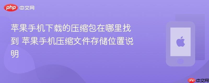 苹果手机下载的压缩包在哪里找到 苹果手机压缩文件存储位置说明