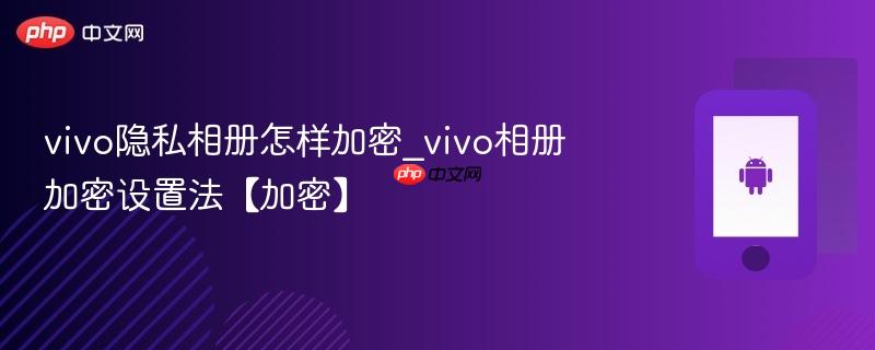 vivo隐私相册怎样加密_vivo相册加密设置法【加密】