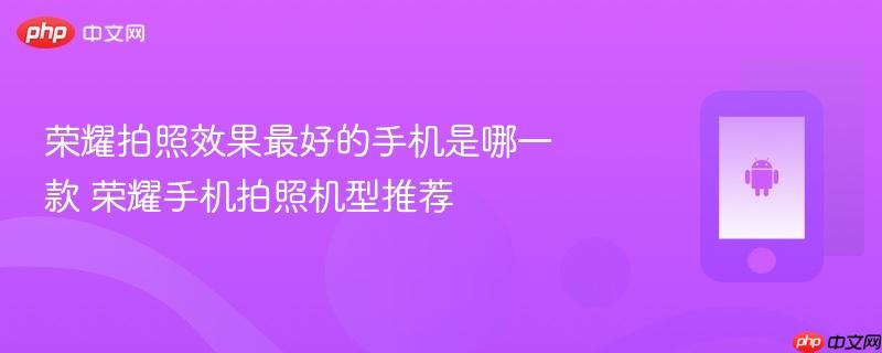 荣耀拍照效果最好的手机是哪一款 荣耀手机拍照机型推荐