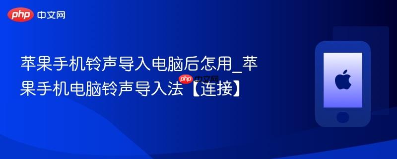 苹果手机铃声导入电脑后怎用_苹果手机电脑铃声导入法【连接】