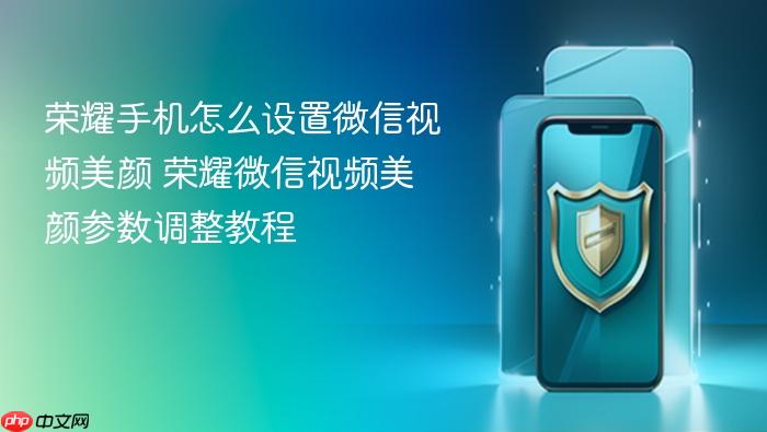 荣耀手机怎么设置微信视频美颜 荣耀微信视频美颜参数调整教程