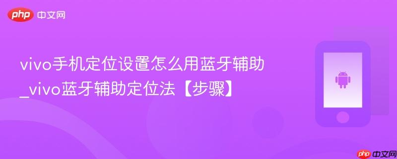vivo手机定位设置怎么用蓝牙辅助_vivo蓝牙辅助定位法【步骤】