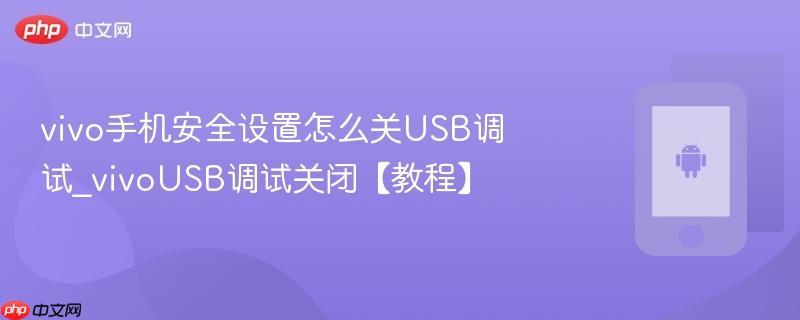 vivo手机安全设置怎么关usb调试_vivousb调试关闭【教程】