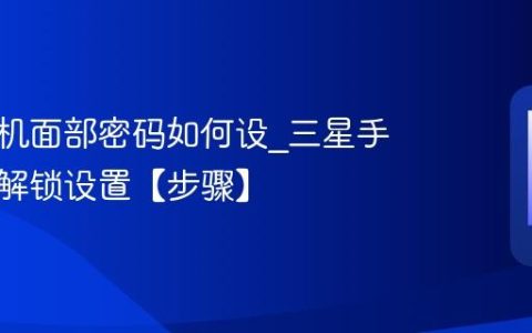 三星手机面部密码如何设?三星手机面部解锁设置【步骤】