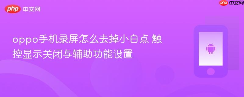 oppo手机录屏怎么去掉小白点 触控显示关闭与辅助功能设置