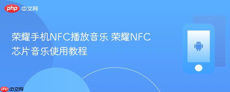 荣耀手机nfc播放音乐 荣耀nfc芯片音乐使用教程
