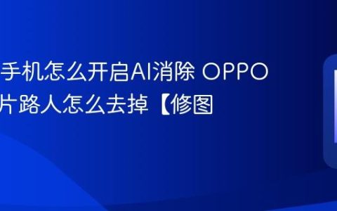 OPPO手机怎么开启AI消除 OPPO手机照片路人怎么去掉【修图】