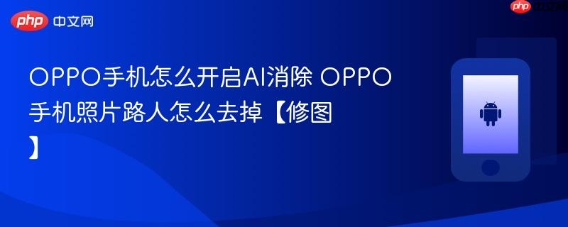 oppo手机怎么开启ai消除 oppo手机照片路人怎么去掉【修图】