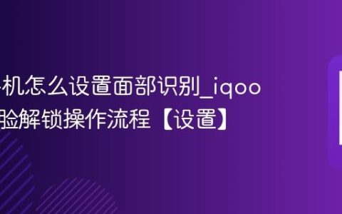 iqoo手机怎么设置面部识别?iqoo手机刷脸解锁操作流程【设置】