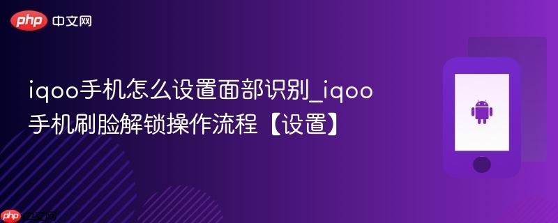 iqoo手机怎么设置面部识别_iqoo手机刷脸解锁操作流程【设置】