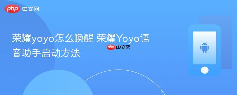 荣耀yoyo怎么唤醒 荣耀yoyo语音助手启动方法