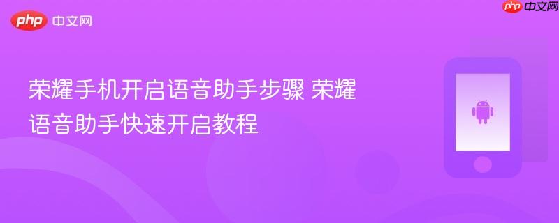荣耀手机开启语音助手步骤 荣耀语音助手快速开启教程