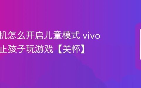 vivo手机怎么开启儿童模式 vivo手机防止孩子玩游戏【关怀】