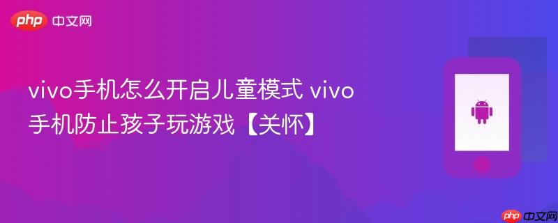 vivo手机怎么开启儿童模式 vivo手机防止孩子玩游戏【关怀】