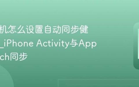 苹果手机怎么设置自动同步健身数据?iPhone Activity与Apple Watch同步
