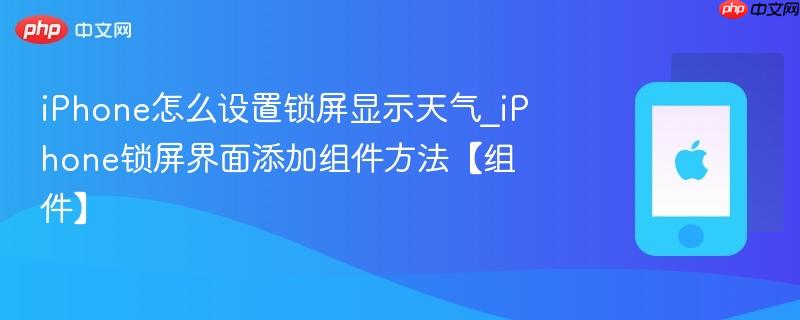 iphone怎么设置锁屏显示天气_iphone锁屏界面添加组件方法【组件】