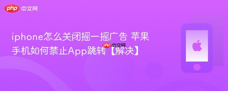 iphone怎么关闭摇一摇广告 苹果手机如何禁止app跳转【解决】