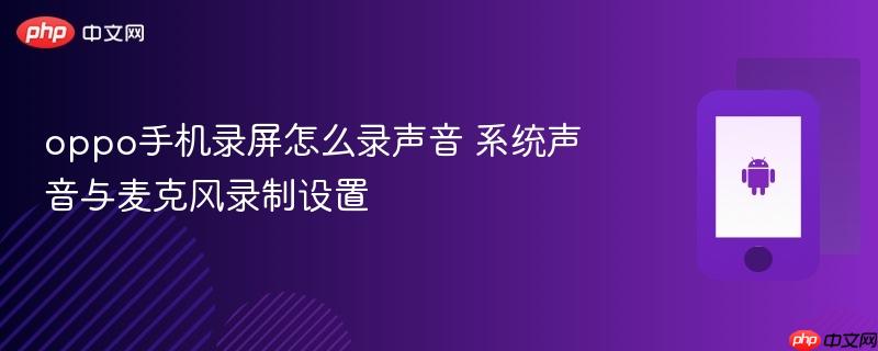 oppo手机录屏怎么录声音 系统声音与麦克风录制设置