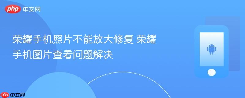 荣耀手机照片不能放大修复 荣耀手机图片查看问题解决