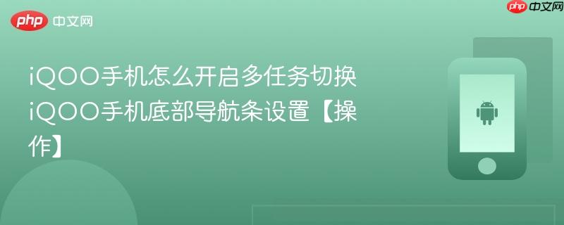 iqoo手机怎么开启多任务切换 iqoo手机底部导航条设置【操作】