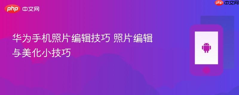 华为手机照片编辑技巧 照片编辑与美化小技巧