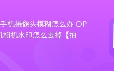 OPPO手机摄像头模糊怎么办 OPPO手机相机水印怎么去掉【拍照】