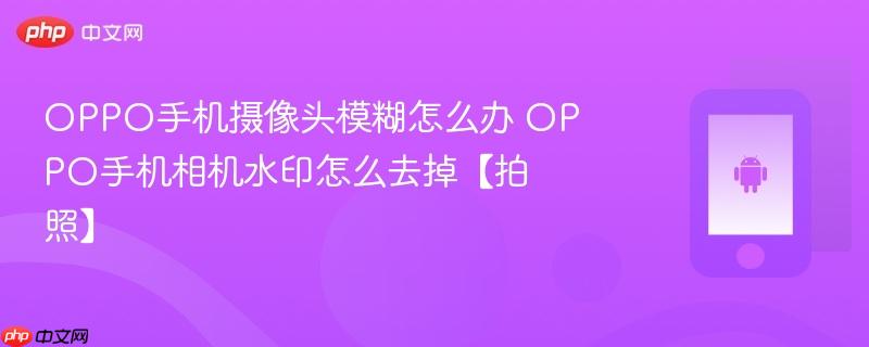 oppo手机摄像头模糊怎么办 oppo手机相机水印怎么去掉【拍照】