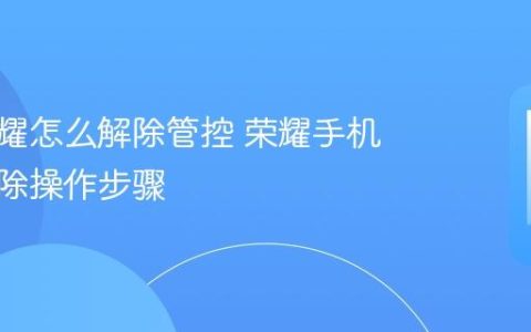 华为荣耀怎么解除管控 荣耀手机管控解除操作步骤